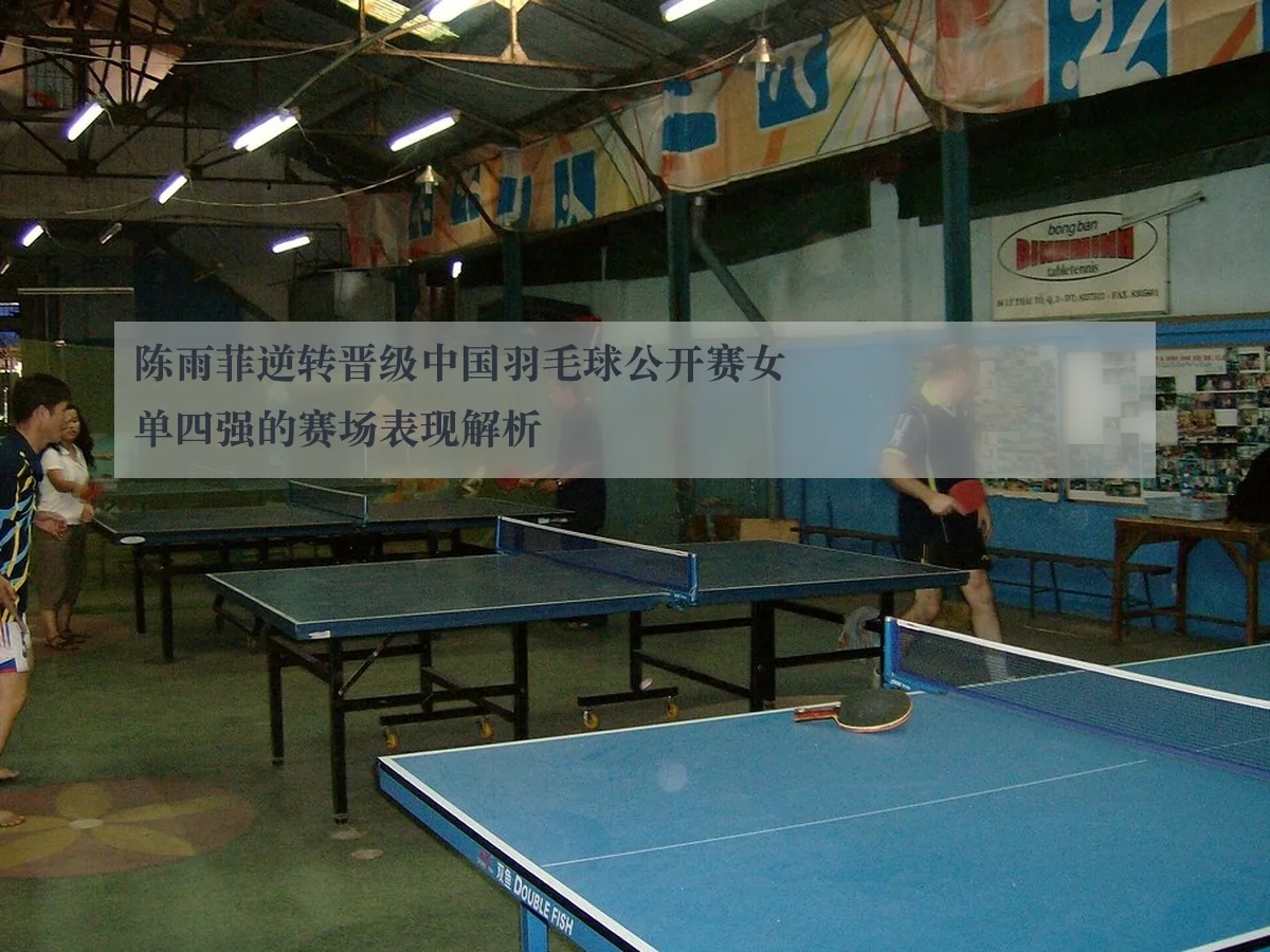 陈雨菲逆转晋级中国羽毛球公开赛女单四强的赛场表现解析（www.kaiyun.com）